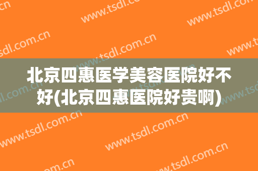 北京四惠医学美容医院好不好(北京四惠医院好贵啊)