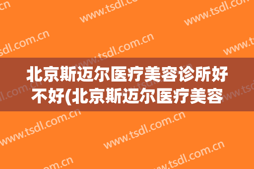 北京斯迈尔医疗美容诊所好不好(北京斯迈尔医疗美容诊所好不好做)