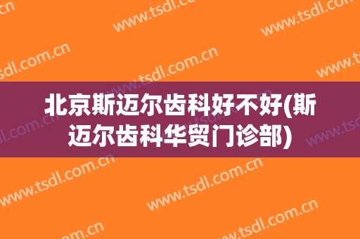 北京斯迈尔齿科好不好(斯迈尔齿科华贸门诊部)