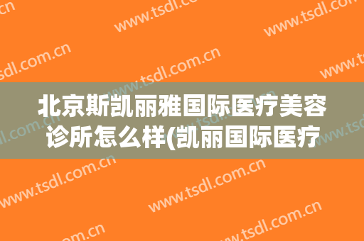 北京斯凯丽雅国际医疗美容诊所怎么样(凯丽国际医疗美容集团怎么样)
