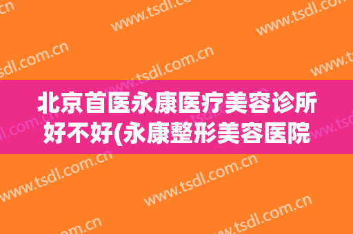 北京首医永康医疗美容诊所好不好(永康整形美容医院)