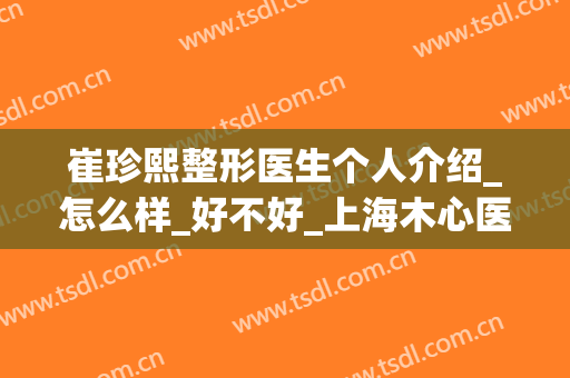 崔珍熙整形医生个人介绍_怎么样_好不好_上海木心医疗美容门诊部