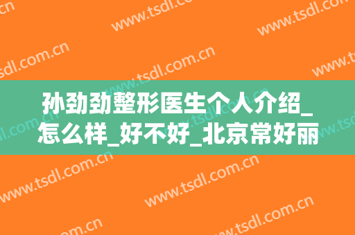孙劲劲整形医生个人介绍_怎么样_好不好_北京常好丽格医疗美容诊所