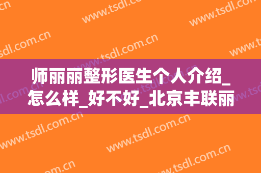 师丽丽整形医生个人介绍_怎么样_好不好_北京丰联丽格医疗美容(北京联合丽格整形美容医院)