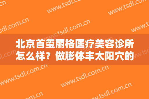 北京首玺丽格医疗美容诊所怎么样？做膨体丰太阳穴的步骤及注意事项
