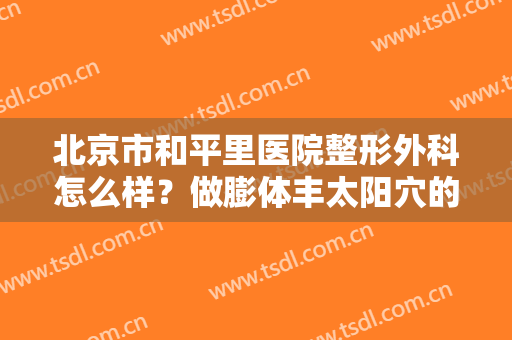 北京市和平里医院整形外科怎么样？做膨体丰太阳穴的流程是什么？恢复时间要多久？