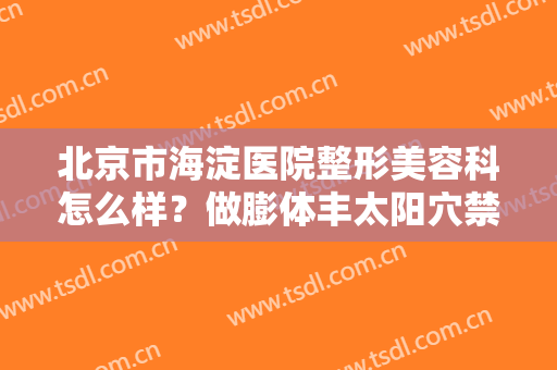 北京市海淀医院整形美容科怎么样？做膨体丰太阳穴禁忌人群及适宜人群有哪些？