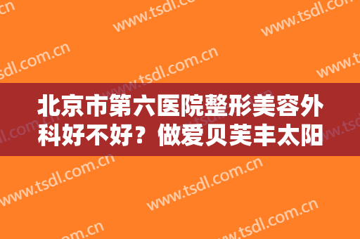 北京市第六医院整形美容外科好不好？做爱贝芙丰太阳穴的流程是什么？恢复时间要多久？