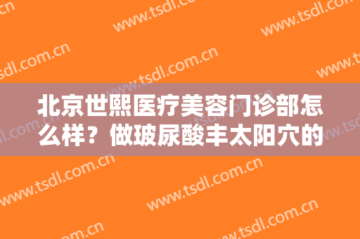 北京世熙医疗美容门诊部怎么样？做玻尿酸丰太阳穴的流程是什么？恢复时间要多久？