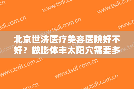 北京世济医疗美容医院好不好？做膨体丰太阳穴需要多少钱？费用是多少？