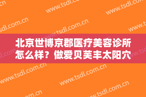 北京世博京郡医疗美容诊所怎么样？做爱贝芙丰太阳穴需要多少钱？费用是多少？