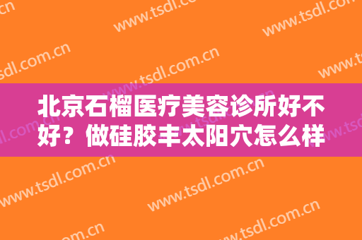 北京石榴医疗美容诊所好不好？做硅胶丰太阳穴怎么样？好吗？