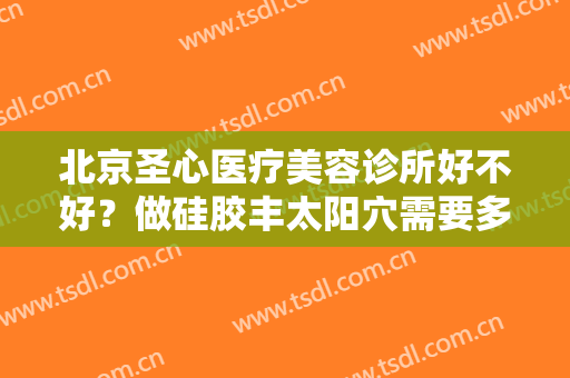 北京圣心医疗美容诊所好不好？做硅胶丰太阳穴需要多少钱？费用是多少？
