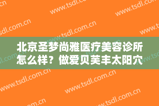 北京圣梦尚雅医疗美容诊所怎么样？做爱贝芙丰太阳穴怎么样？好吗？