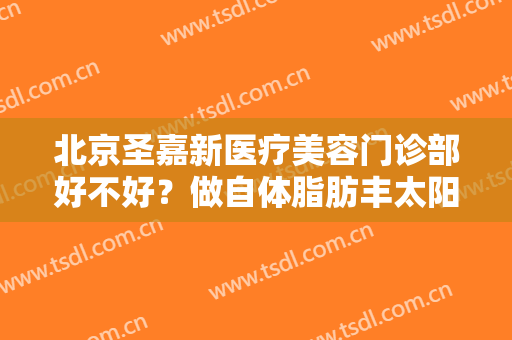 北京圣嘉新医疗美容门诊部好不好？做自体脂肪丰太阳穴禁忌人群及适宜人群有哪些？