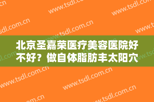 北京圣嘉荣医疗美容医院好不好？做自体脂肪丰太阳穴怎么样？好吗？
