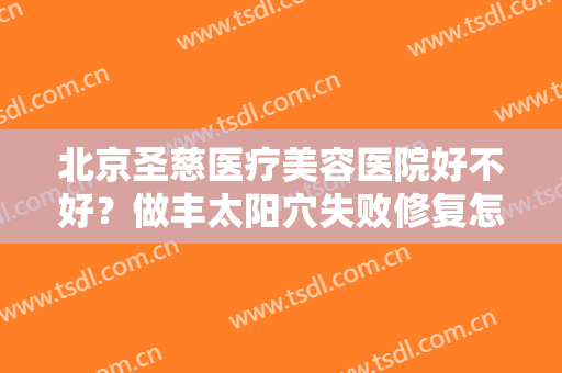 北京圣慈医疗美容医院好不好？做丰太阳穴失败修复怎么样？好吗？