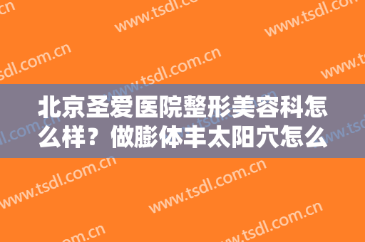 北京圣爱医院整形美容科怎么样？做膨体丰太阳穴怎么样？好吗？
