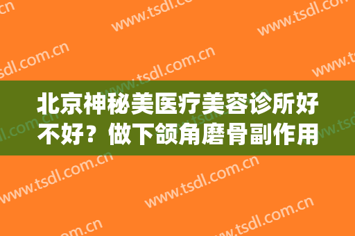 北京神秘美医疗美容诊所好不好？做下颌角磨骨副作用(下颌骨整形医院)