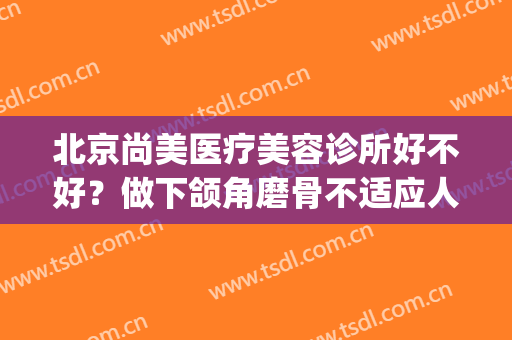 北京尚美医疗美容诊所好不好？做下颌角磨骨不适应人群有哪些(颌面磨骨整容)
