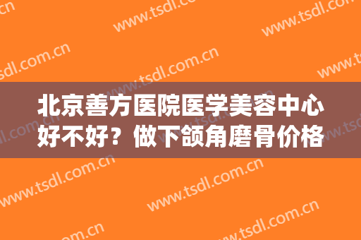 北京善方医院医学美容中心好不好？做下颌角磨骨价格贵吗(脸部截骨矫正手术大概费用多少)