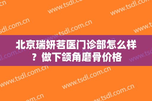 北京瑞妍茗医门诊部怎么样？做下颌角磨骨价格