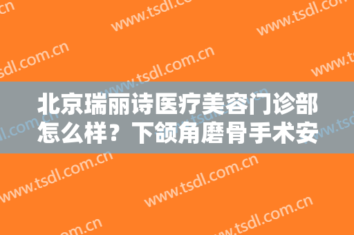 北京瑞丽诗医疗美容门诊部怎么样？下颌角磨骨手术安全吗？