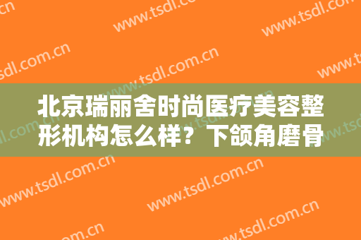 北京瑞丽舍时尚医疗美容整形机构怎么样？下颌角磨骨一般维持多长时间？