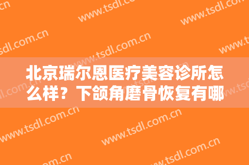 北京瑞尔恩医疗美容诊所怎么样？下颌角磨骨恢复有哪些注意事项？