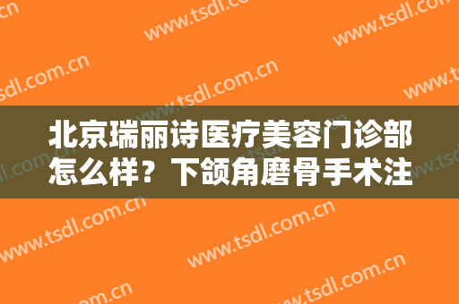 北京瑞丽诗医疗美容门诊部怎么样？下颌角磨骨手术注意事项是什么？