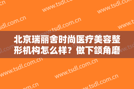北京瑞丽舍时尚医疗美容整形机构怎么样？做下颌角磨骨大概需要多少钱？