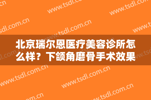 北京瑞尔恩医疗美容诊所怎么样？下颌角磨骨手术效果好不好？