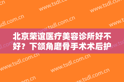 北京荣谊医疗美容诊所好不好？下颌角磨骨手术术后护理？