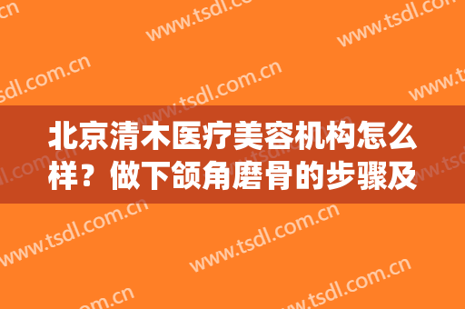 北京清木医疗美容机构怎么样？做下颌角磨骨的步骤及注意事项(清木医疗美容整形怎么样)