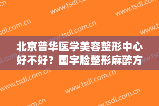北京普华医学美容整形中心好不好？国字脸整形麻醉方式是什么？(上海普华医院整形怎么样)