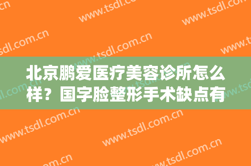 北京鹏爱医疗美容诊所怎么样？国字脸整形手术缺点有哪些？(鹏爱整形美容医院简介)