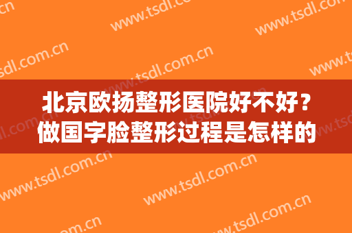 北京欧扬整形医院好不好？做国字脸整形过程是怎样的(北京最权威的整形医院 北京欧扬医美在哪呢)