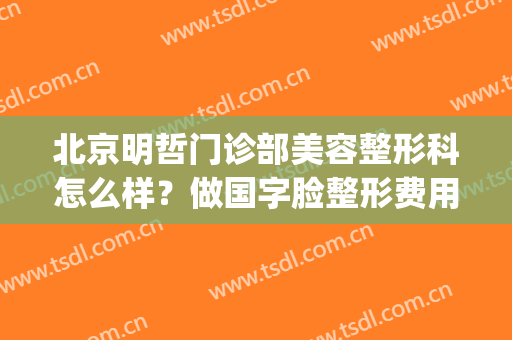 北京明哲门诊部美容整形科怎么样？做国字脸整形费用大概需要多少(北京做整形的公立医院)
