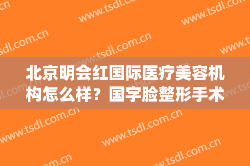 北京明会红国际医疗美容机构怎么样？国字脸整形手术安全吗？(北京明会红医疗美容诊所)