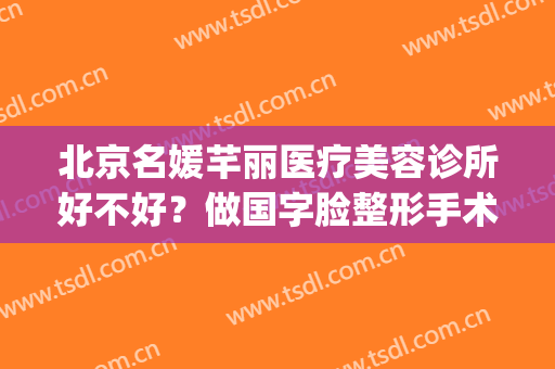 北京名媛芊丽医疗美容诊所好不好？做国字脸整形手术多少钱？(北京名媛医疗美容医院)