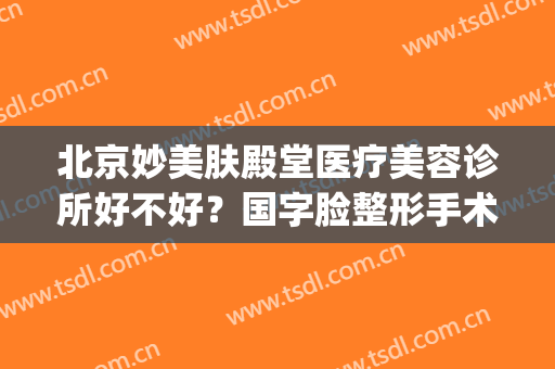 北京妙美肤殿堂医疗美容诊所好不好？国字脸整形手术有哪些后遗症？(北京妙美肤殿堂医疗美容诊所有限公司)