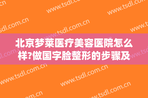 北京梦莱医疗美容医院怎么样?做国字脸整形的步骤及注意事项(北京梦莱医疗美容诊所有限公司)