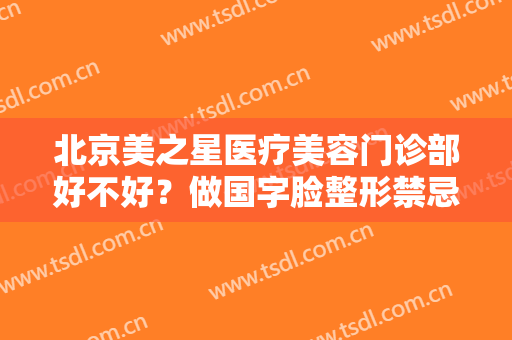 北京美之星医疗美容门诊部好不好？做国字脸整形禁忌人群及适宜人群有哪些？