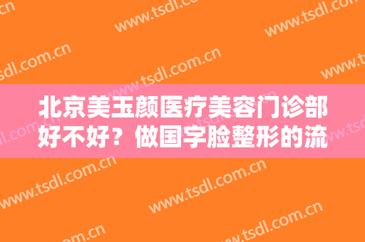 北京美玉颜医疗美容门诊部好不好？做国字脸整形的流程是什么？恢复时间要多久？