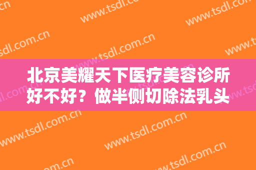 北京美耀天下医疗美容诊所好不好？做半侧切除法乳头缩小多少钱