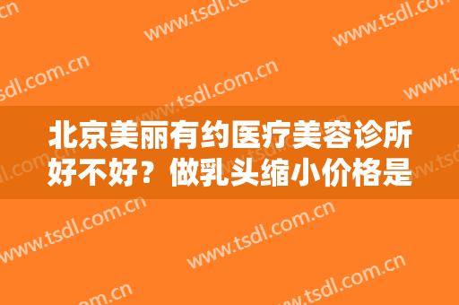 北京美丽有约医疗美容诊所好不好？做乳头缩小价格是多少