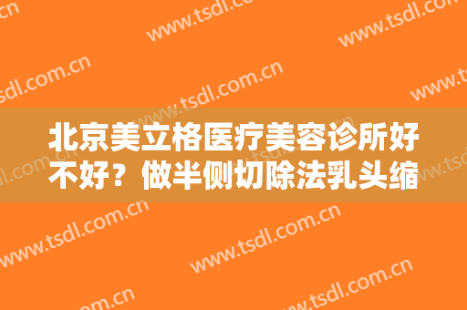 北京美立格医疗美容诊所好不好？做半侧切除法乳头缩小多少钱？