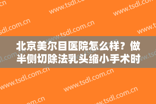 北京美尔目医院怎么样？做半侧切除法乳头缩小手术时间是多久？