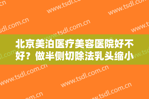 北京美泊医疗美容医院好不好？做半侧切除法乳头缩小大概需要多少钱？