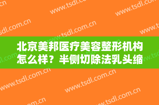 北京美邦医疗美容整形机构怎么样？半侧切除法乳头缩小手术缺点有哪些？